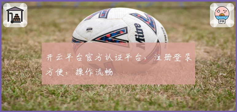 开云平台官方认证平台,注册登录方便,操作流畅