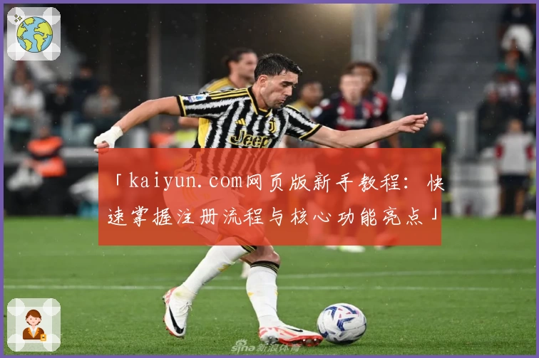 「kaiyun.com网页版新手教程：快速掌握注册流程与核心功能亮点」