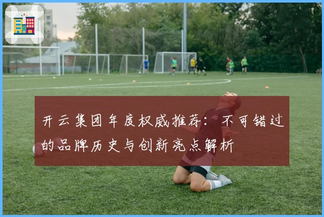 开云集团年度权威推荐：不可错过的品牌历史与创新亮点解析