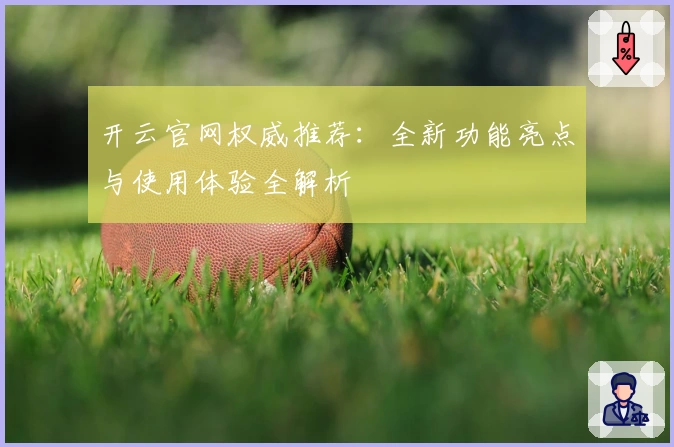 开云官网权威推荐:全新功能亮点与使用体验全解析
