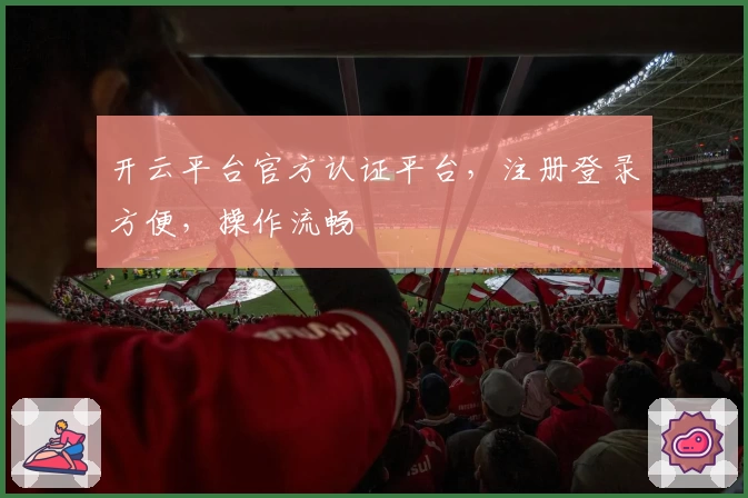 开云平台官方认证平台，注册登录方便，操作流畅