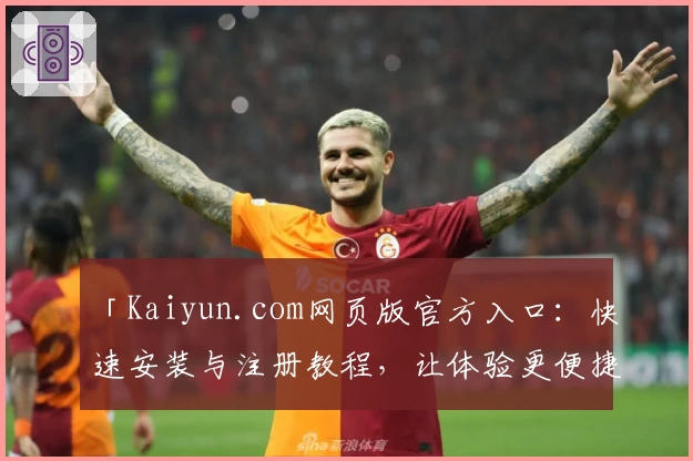 「Kaiyun.com网页版官方入口：快速安装与注册教程，让体验更便捷」