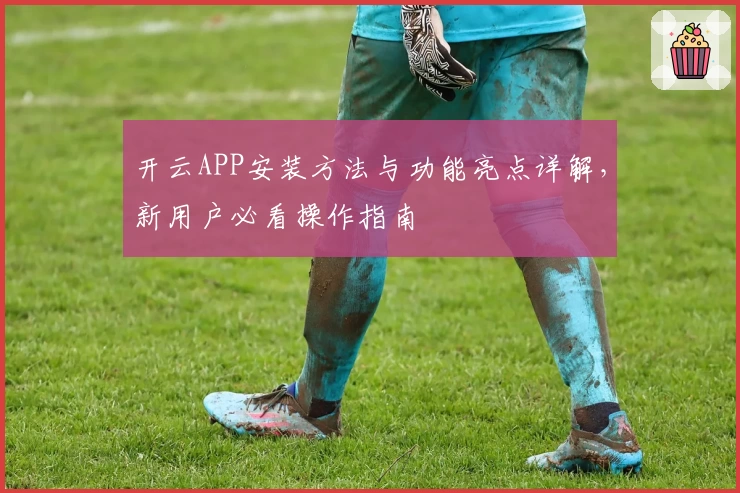 开云APP安装方法与功能亮点详解，新用户必看操作指南