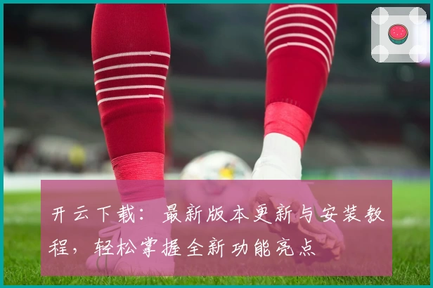 开云下载：最新版本更新与安装教程，轻松掌握全新功能亮点