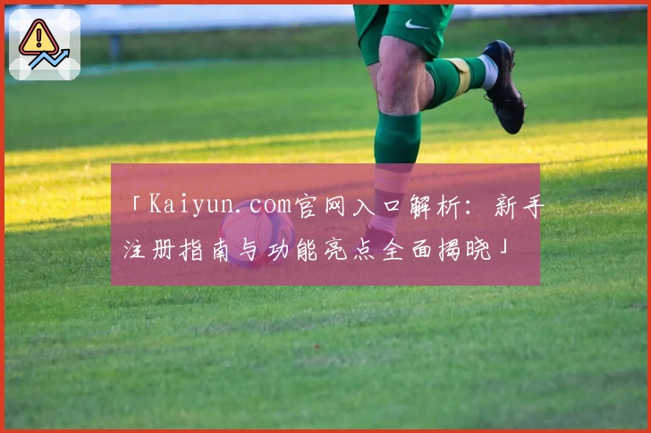 「Kaiyun.com官网入口解析：新手注册指南与功能亮点全面揭晓」