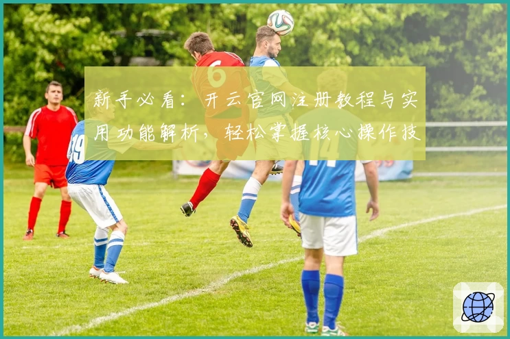 新手必看：开云官网注册教程与实用功能解析，轻松掌握核心操作技巧