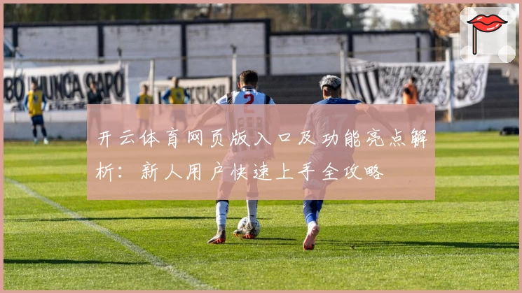 开云体育网页版入口及功能亮点解析：新人用户快速上手全攻略