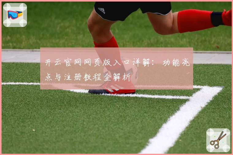 开云官网网页版入口详解：功能亮点与注册教程全解析
