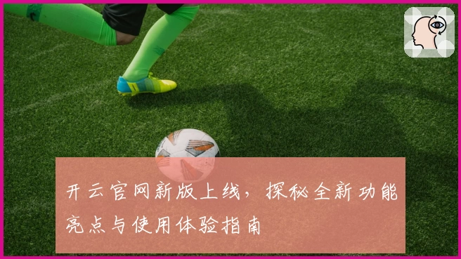 开云官网新版上线，探秘全新功能亮点与使用体验指南