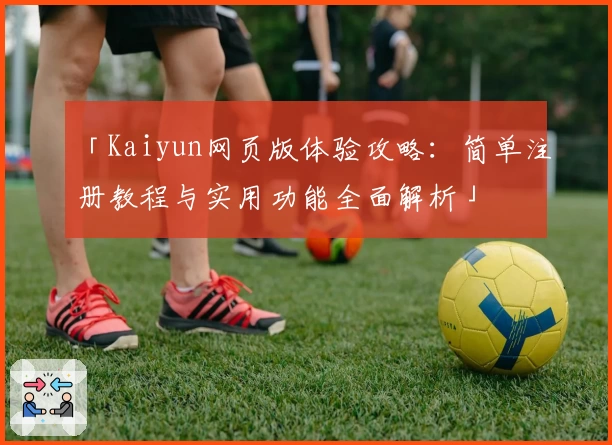 「Kaiyun网页版体验攻略：简单注册教程与实用功能全面解析」