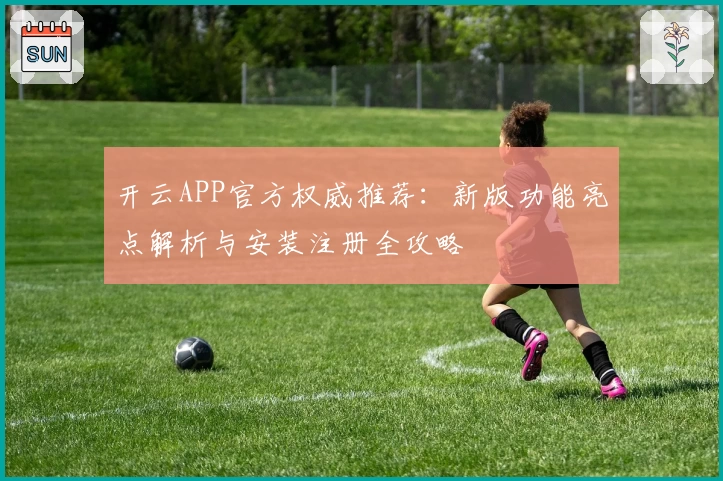开云APP官方权威推荐:新版功能亮点解析与安装注册全攻略