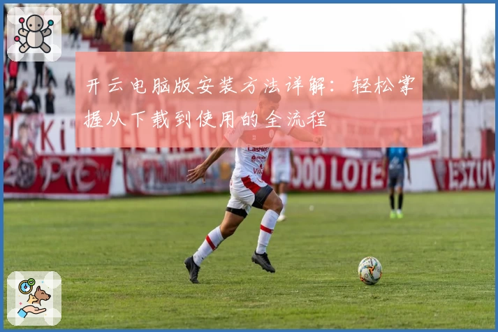 开云电脑版安装方法详解：轻松掌握从下载到使用的全流程
