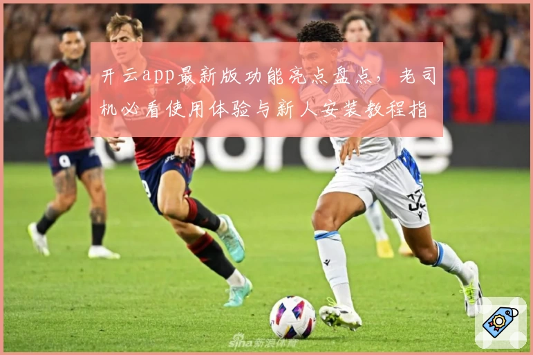 开云app最新版功能亮点盘点，老司机必看使用体验与新人安装教程指南