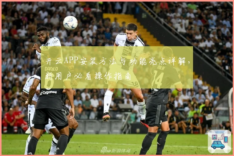 开云APP安装方法与功能亮点详解,新用户必看操作指南