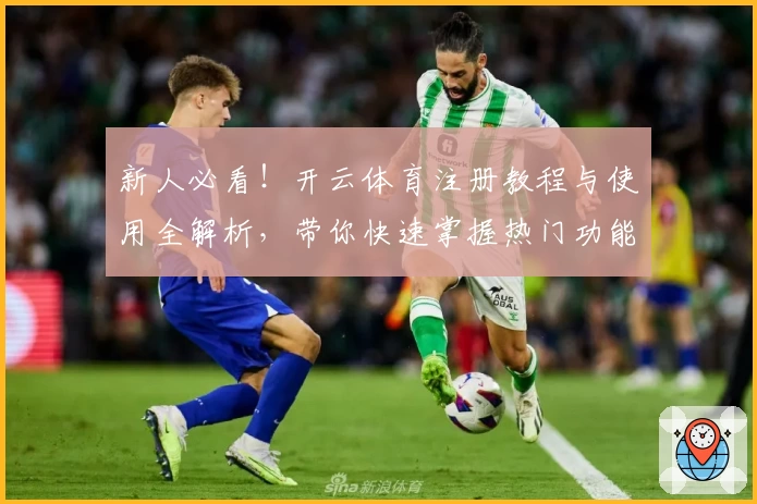 新人必看！开云体育注册教程与使用全解析，带你快速掌握热门功能亮点