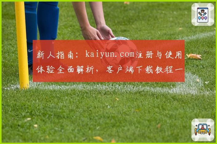 新人指南：kaiyun.com注册与使用体验全面解析，客户端下载教程一览