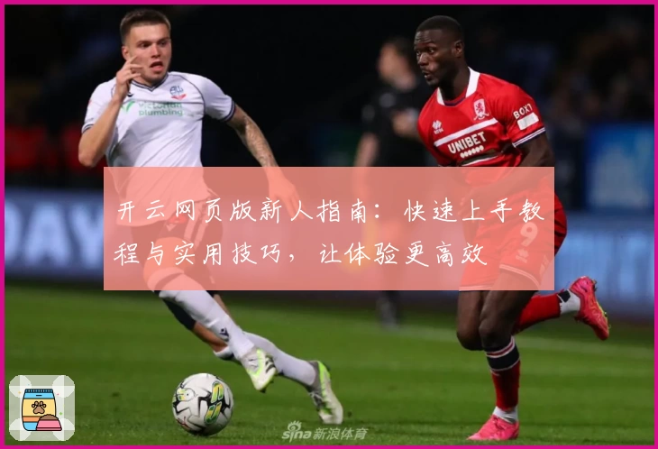 开云网页版新人指南：快速上手教程与实用技巧，让体验更高效