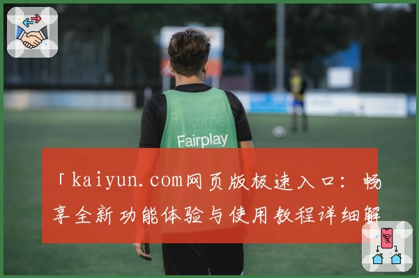 「kaiyun.com网页版极速入口：畅享全新功能体验与使用教程详细解析」