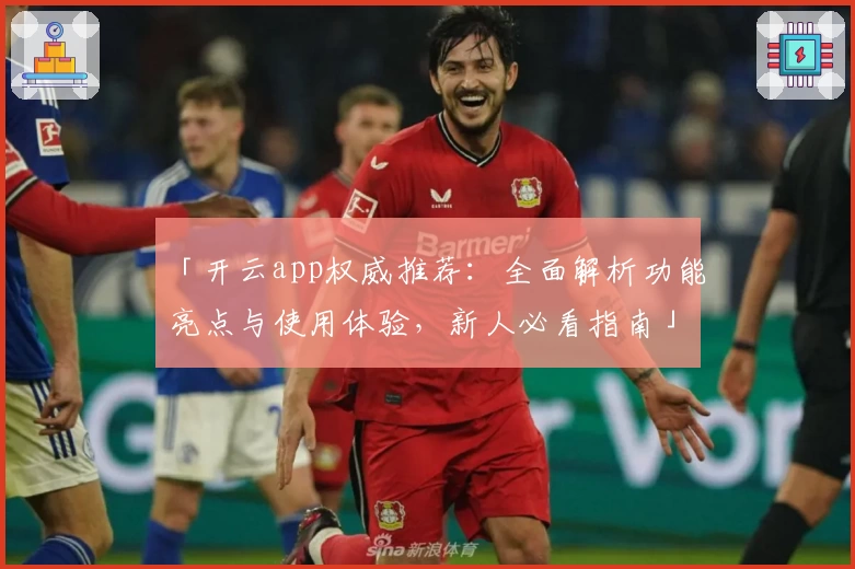 「开云app权威推荐：全面解析功能亮点与使用体验，新人必看指南」