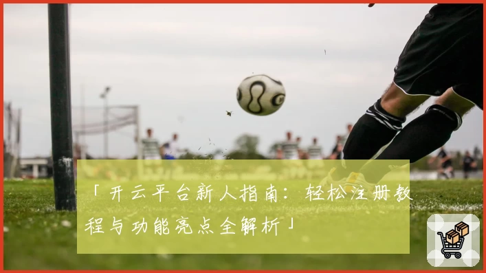 「开云平台新人指南：轻松注册教程与功能亮点全解析」