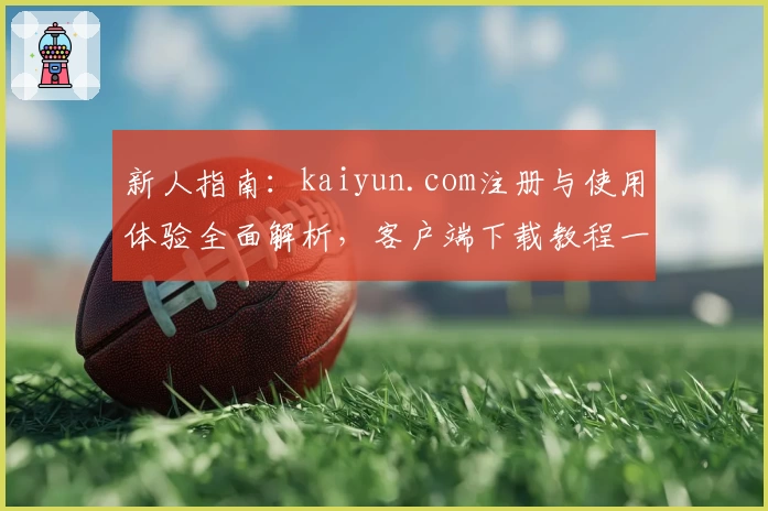 新人指南：kaiyun.com注册与使用体验全面解析，客户端下载教程一览