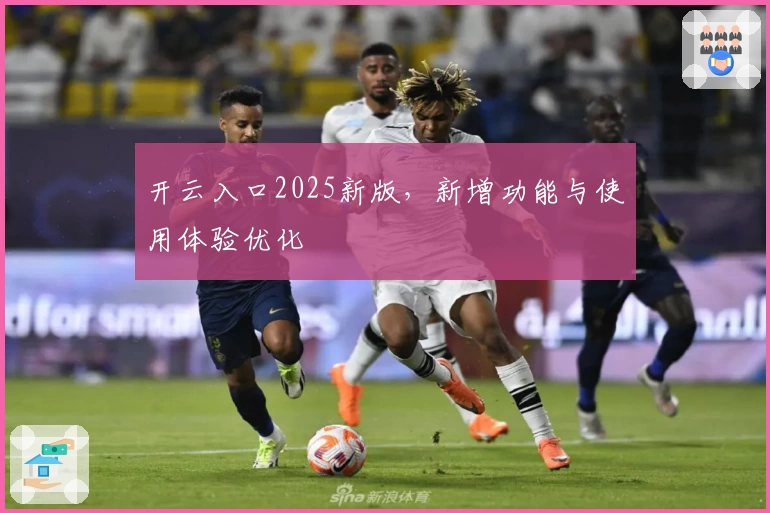 开云入口2025新版，新增功能与使用体验优化