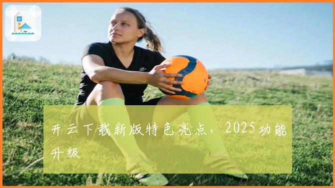 开云下载新版特色亮点,2025功能升级