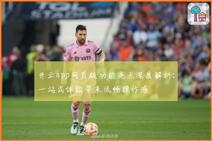 开云app网页版功能亮点深度解析：一站式体验带来流畅操作感