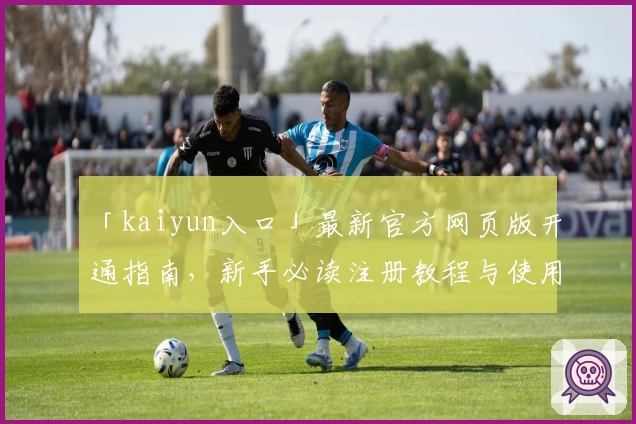 「kaiyun入口」最新官方网页版开通指南，新手必读注册教程与使用体验分享
