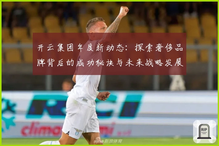 开云集团年度新动态：探索奢侈品牌背后的成功秘诀与未来战略发展方向