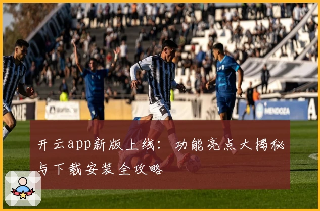 开云app新版上线：功能亮点大揭秘与下载安装全攻略
