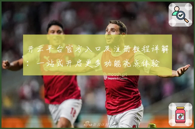 开云平台官方入口及注册教程详解：一站式开启更多功能亮点体验