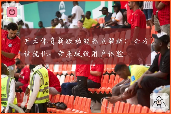 开云体育新版功能亮点解析:全方位优化,带来极致用户体验