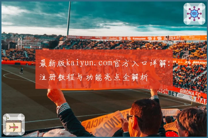最新版kaiyun.com官方入口详解：注册教程与功能亮点全解析