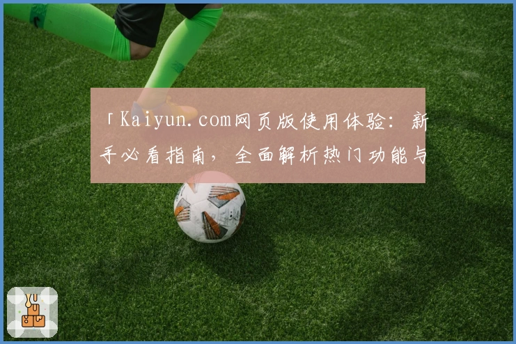 「Kaiyun.com网页版使用体验：新手必看指南，全面解析热门功能与便捷操作方法」
