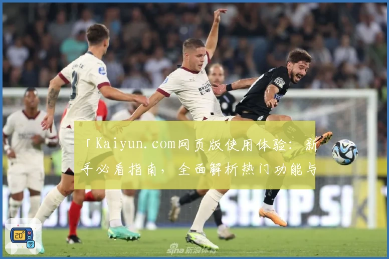 「Kaiyun.com网页版使用体验：新手必看指南，全面解析热门功能与便捷操作方法」