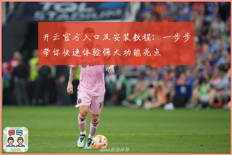 开云官方入口及安装教程:一步步带你快速体验强大功能亮点