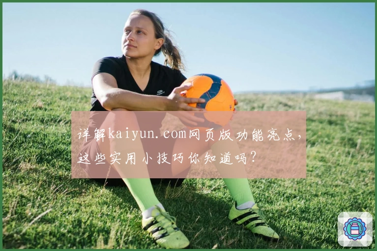 详解kaiyun.com网页版功能亮点，这些实用小技巧你知道吗？