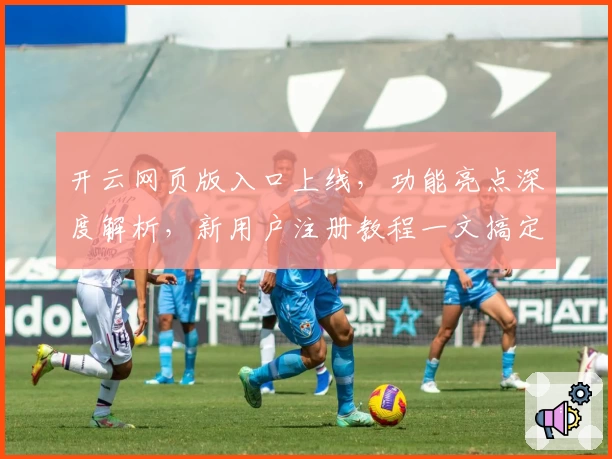 开云网页版入口上线，功能亮点深度解析，新用户注册教程一文搞定