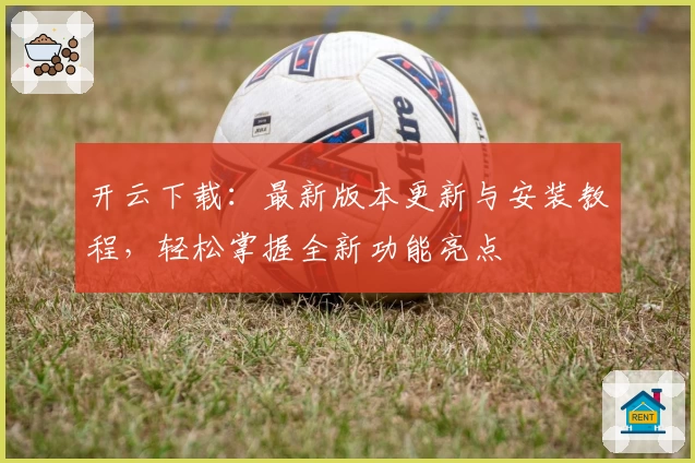 开云下载:最新版本更新与安装教程,轻松掌握全新功能亮点