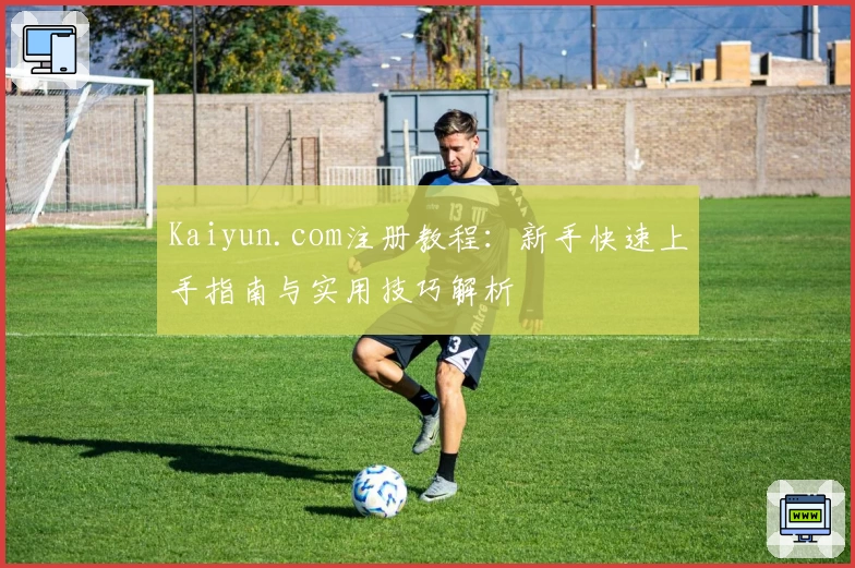 Kaiyun.com注册教程：新手快速上手指南与实用技巧解析