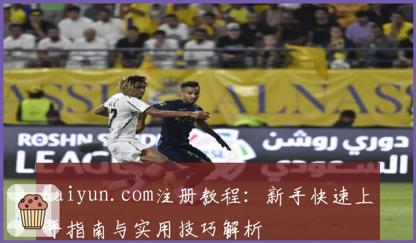 Kaiyun.com注册教程：新手快速上手指南与实用技巧解析