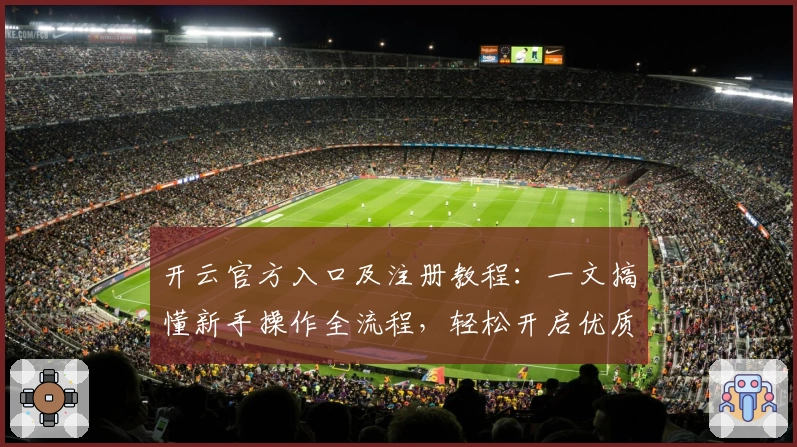 开云官方入口及注册教程：一文搞懂新手操作全流程，轻松开启优质体验之旅