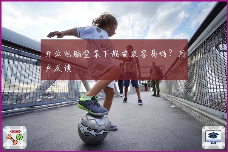 开云电脑登录下载安装容易吗？用户反馈