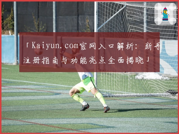「Kaiyun.com官网入口解析：新手注册指南与功能亮点全面揭晓」