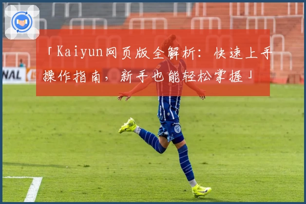 「Kaiyun网页版全解析：快速上手操作指南，新手也能轻松掌握」