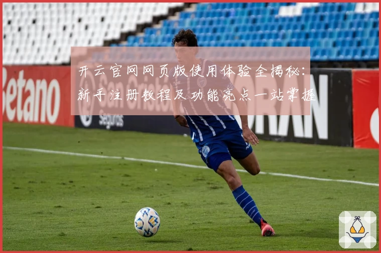 开云官网网页版使用体验全揭秘：新手注册教程及功能亮点一站掌握