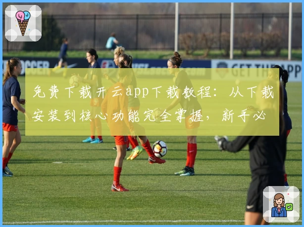 免费下载开云app下载教程:从下载安装到核心功能完全掌握,新手必看攻略