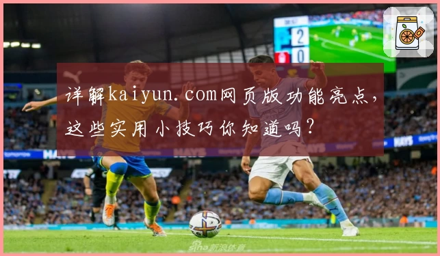 详解kaiyun.com网页版功能亮点，这些实用小技巧你知道吗？