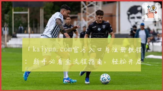 「kaiyun.com官方入口与注册教程：新手必看全流程指南，轻松开启优质体验」